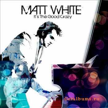 Matt White - Its The Good Crazy (2010)