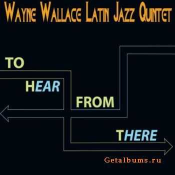 Wayne Wallace Latin Jazz Quintet - To Hear From There (2011)