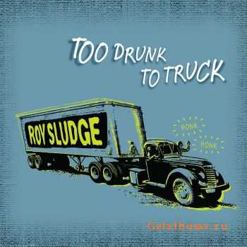 Roy Sludge - Too Drunk To Truck (2011) Roy Sludge - Too Drunk To Truck (2011)