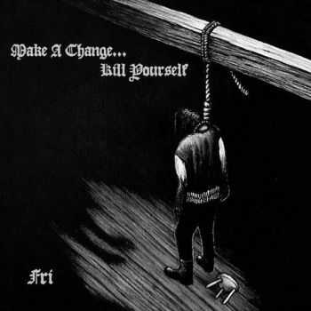 Make A Change... Kill Yourself - Fri (2012)