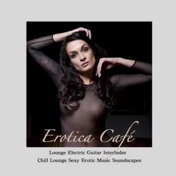 Erotica Cafe: Lounge Electric Guitar Interludes & Chill Lounge Sexy Erotic Music Soundscapes (2013)
