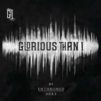 Glorious Than I - Be Enthroned Here (2016) Glorious Than I - Be Enthroned Here (2016)
