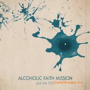 Alcoholic Faith Mission - Ask Me This (2011)