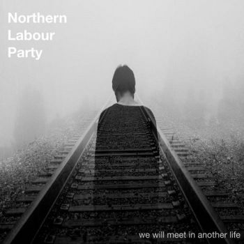 Northern Labour Party - We Will Meet In Another Life (2018)