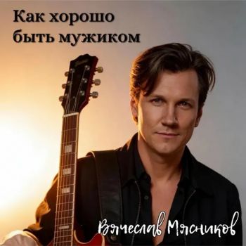Вячеслав Мясников - Как хорошо быть мужиком (2026)